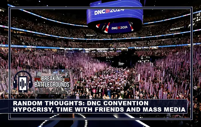 RANDOM THOUGHTS - DNC CONVENTION HYPOCRISY, TIME WITH FRIENDS AND MASS MEDIA